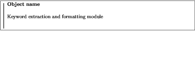 \fbox{
\rule{1pt}{0.1\textheight}
\raisebox{0.09\textheight}{
\begin{minipage}[t...
...f{Object name}\\
\par
Keyword extraction and formatting module
\end{minipage}}}