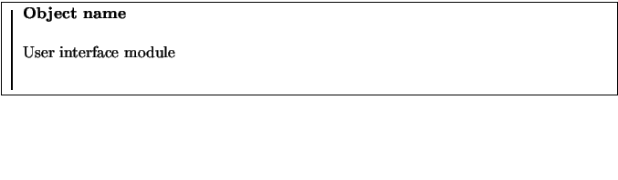 \fbox{
\rule{1pt}{0.1\textheight}
\raisebox{0.09\textheight}{
\begin{minipage}[t...
...9\textwidth}
\textbf{Object name}\\
\par
User interface module
\end{minipage}}}